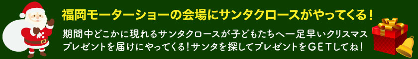 福岡モーターショーの会場にサンタクロースがやってくる！ 期間中どこかに現れるサンタクロースが子どもたちへ一足早い売り済ますプレゼントを届けにやってくる！サンタを探してプレゼントをＧＥＴしてね！